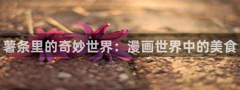 云缨巡街漫画免费入口在哪里51漫画：薯条里的奇妙世界：漫画世界中的美食